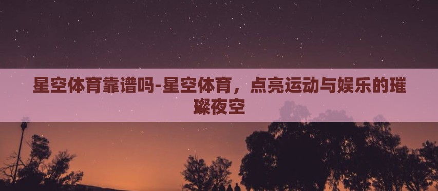 星空体育靠谱吗-星空体育,点亮运动与娱乐的璀璨夜空 星空体育靠谱吗-星空体育,点亮运动与娱乐的璀璨夜空