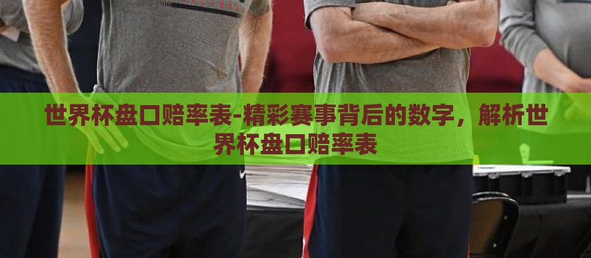世界杯盘口赔率表-精彩赛事背后的数字,解析世界杯盘口赔率表 世界杯盘口赔率表-精彩赛事背后的数字,解析世界杯盘口赔率表