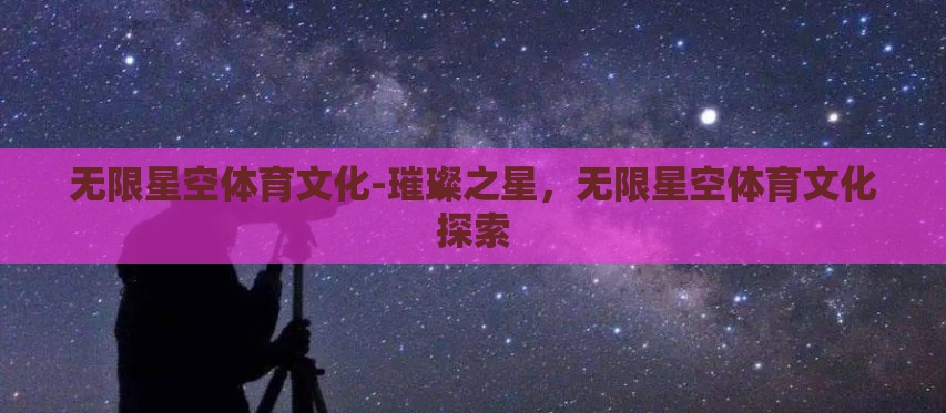 无限星空体育文化-璀璨之星,无限星空体育文化探索 无限星空体育文化-璀璨之星,无限星空体育文化探索
