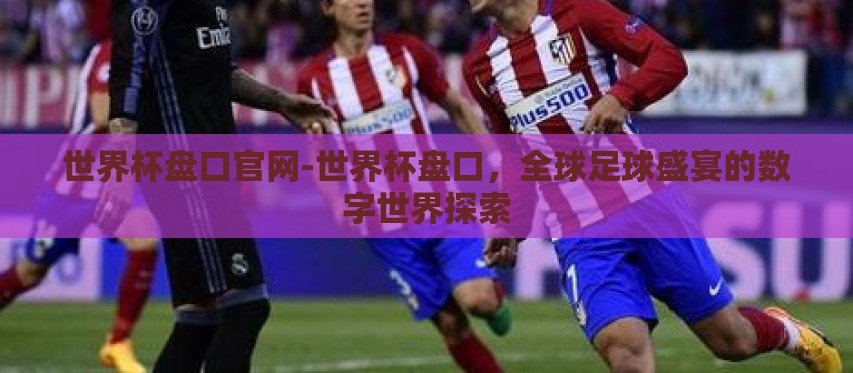 世界杯盘口官网-世界杯盘口,全球足球盛宴的数字世界探索 世界杯盘口官网-世界杯盘口,全球足球盛宴的数字世界探索