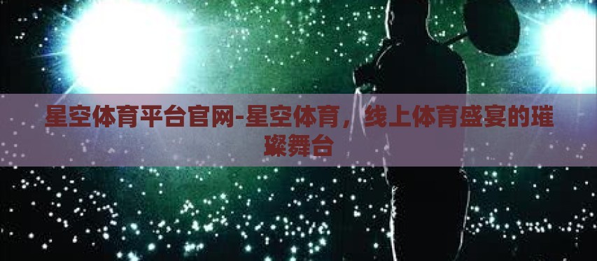 星空体育平台官网-星空体育，线上体育盛宴的璀璨舞台