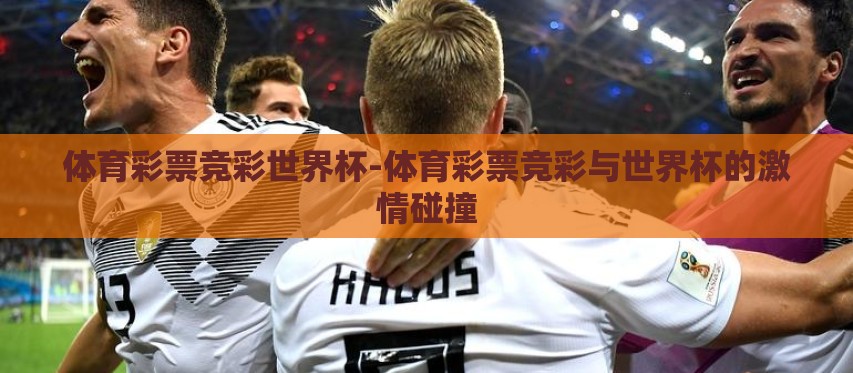 体育彩票竞彩世界杯-体育彩票竞彩与世界杯的激情碰撞 体育彩票竞彩世界杯-体育彩票竞彩与世界杯的激情碰撞