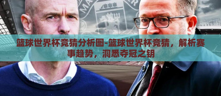 篮球世界杯竞猜分析图-篮球世界杯竞猜，解析赛事趋势，洞悉夺冠之钥