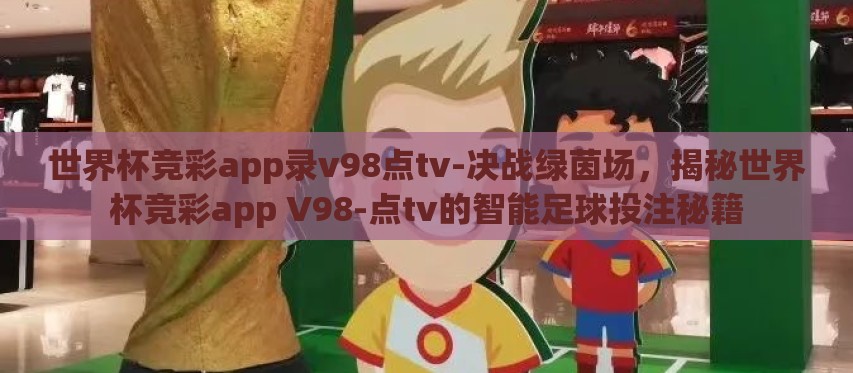 世界杯竞彩app录v98点tv-决战绿茵场,揭秘世界杯竞彩app V98-点tv的智能足球投注秘籍 世界杯竞彩app录v98点tv-决战绿茵场,揭秘世界杯竞彩app V98-点tv的智能足球投注秘籍