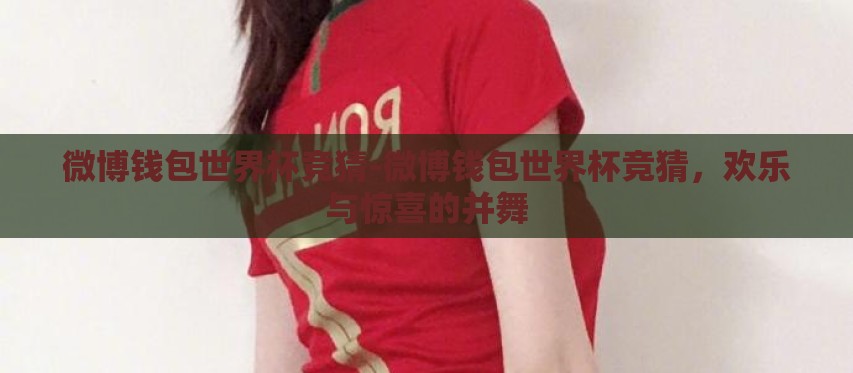 微博钱包世界杯竞猜-微博钱包世界杯竞猜,欢乐与惊喜的并舞 微博钱包世界杯竞猜-微博钱包世界杯竞猜,欢乐与惊喜的并舞