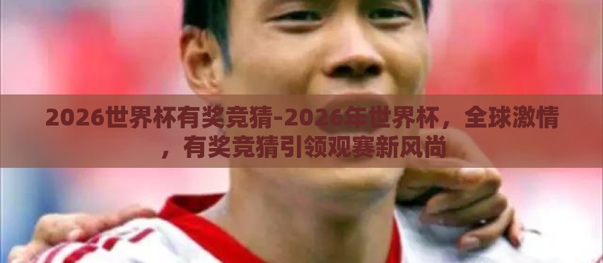 2026世界杯有奖竞猜-2026年世界杯,全球激情,有奖竞猜引领观赛新风尚 2026世界杯有奖竞猜-2026年世界杯,全球激情,有奖竞猜引领观赛新风尚