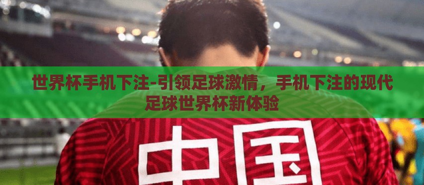 世界杯手机下注-引领足球激情,手机下注的现代足球世界杯新体验 世界杯手机下注-引领足球激情,手机下注的现代足球世界杯新体验
