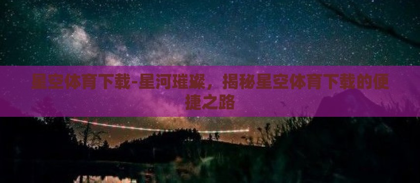 星空体育下载-星河璀璨，揭秘星空体育下载的便捷之路