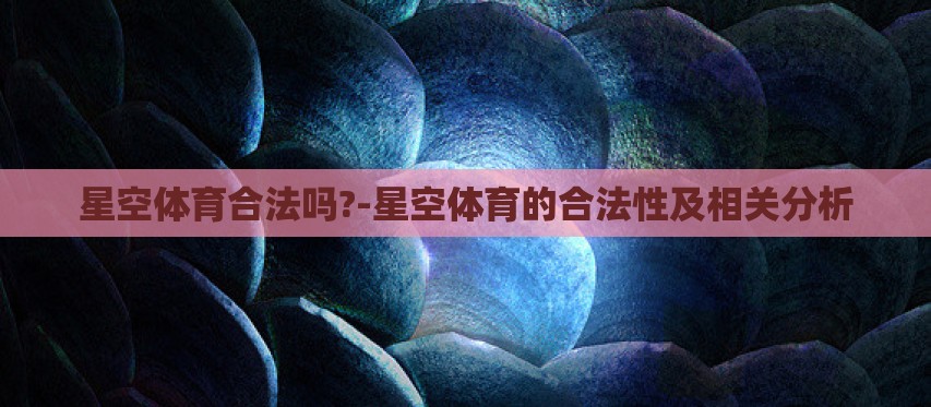 星空体育合法吗?-星空体育的合法性及相关分析 星空体育合法吗?-星空体育的合法性及相关分析