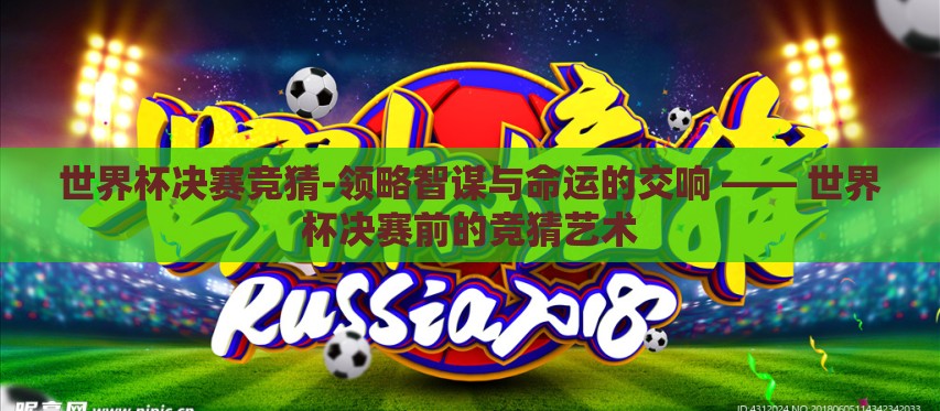 世界杯决赛竞猜-领略智谋与命运的交响 —— 世界杯决赛前的竞猜艺术 世界杯决赛竞猜-领略智谋与命运的交响 —— 世界杯决赛前的竞猜艺术