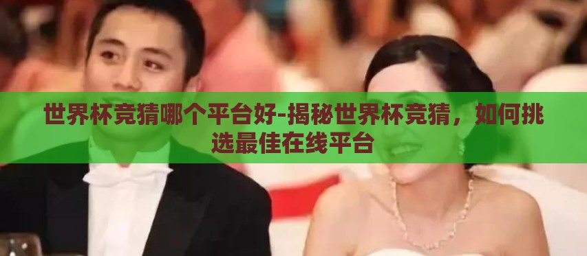 世界杯竞猜哪个平台好-揭秘世界杯竞猜，如何挑选最佳在线平台
