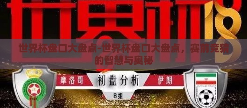 世界杯盘口大盘点-世界杯盘口大盘点,赛前竞猜的智慧与奥秘 世界杯盘口大盘点-世界杯盘口大盘点,赛前竞猜的智慧与奥秘