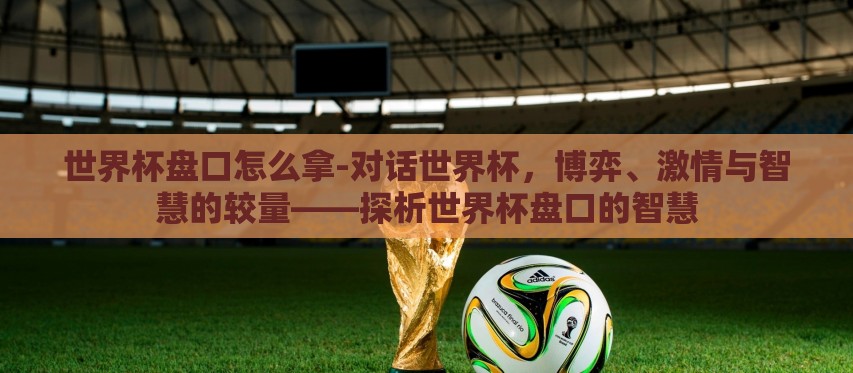 世界杯盘口怎么拿-对话世界杯,博弈、激情与智慧的较量——探析世界杯盘口的智慧 世界杯盘口怎么拿-对话世界杯,博弈、激情与智慧的较量——探析世界杯盘口的智慧