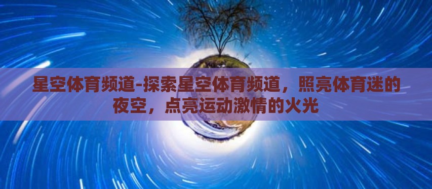 星空体育频道-探索星空体育频道，照亮体育迷的夜空，点亮运动激情的火光