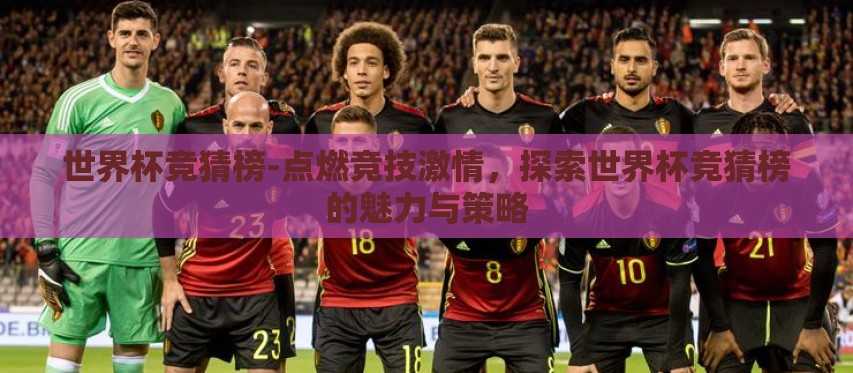 世界杯竞猜榜-点燃竞技激情,探索世界杯竞猜榜的魅力与策略 世界杯竞猜榜-点燃竞技激情,探索世界杯竞猜榜的魅力与策略