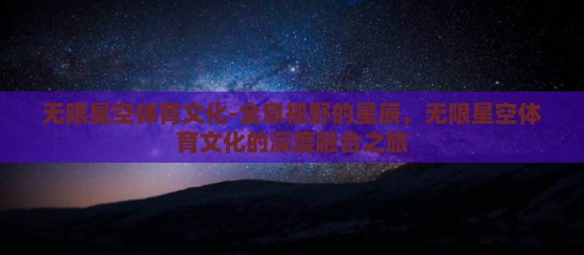 无限星空体育文化-全息视野的星辰,无限星空体育文化的深度融合之旅 无限星空体育文化-全息视野的星辰,无限星空体育文化的深度融合之旅
