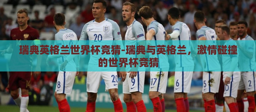 瑞典英格兰世界杯竞猜-瑞典与英格兰,激情碰撞的世界杯竞猜 瑞典英格兰世界杯竞猜-瑞典与英格兰,激情碰撞的世界杯竞猜