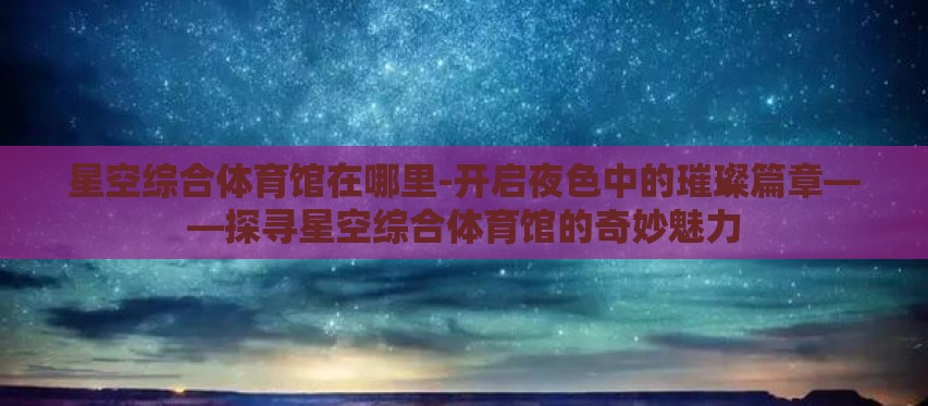 星空综合体育馆在哪里-开启夜色中的璀璨篇章——探寻星空综合体育馆的奇妙魅力 星空综合体育馆在哪里-开启夜色中的璀璨篇章——探寻星空综合体育馆的奇妙魅力