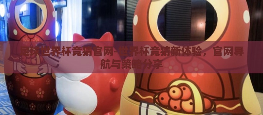 足球世界杯竞猜官网-世界杯竞猜新体验,官网导航与策略分享 足球世界杯竞猜官网-世界杯竞猜新体验,官网导航与策略分享