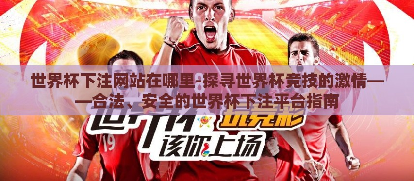 世界杯下注网站在哪里-探寻世界杯竞技的激情——合法、安全的世界杯下注平台指南 世界杯下注网站在哪里-探寻世界杯竞技的激情——合法、安全的世界杯下注平台指南