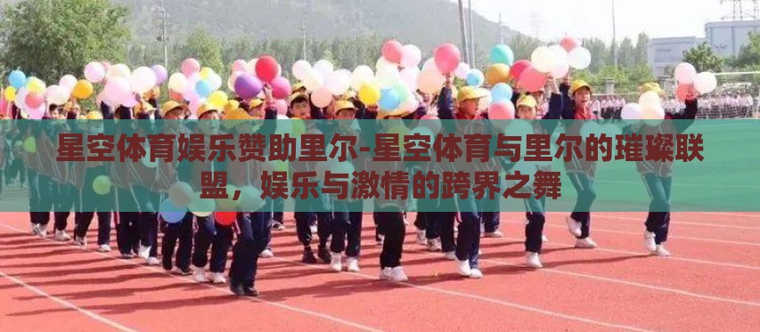 星空体育娱乐赞助里尔-星空体育与里尔的璀璨联盟,娱乐与激情的跨界之舞 星空体育娱乐赞助里尔-星空体育与里尔的璀璨联盟,娱乐与激情的跨界之舞