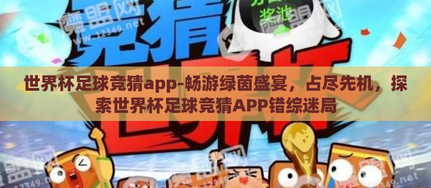 世界杯足球竞猜app-畅游绿茵盛宴，占尽先机，探索世界杯足球竞猜APP错综迷局
