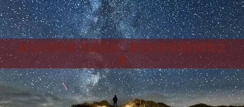星空传媒体育-璀璨星辰,星空传媒体育的辉煌之旅 星空传媒体育-璀璨星辰,星空传媒体育的辉煌之旅