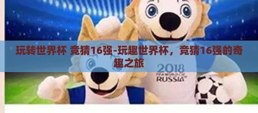 玩转世界杯 竞猜16强-玩趣世界杯,竞猜16强的奇趣之旅 玩转世界杯 竞猜16强-玩趣世界杯,竞猜16强的奇趣之旅