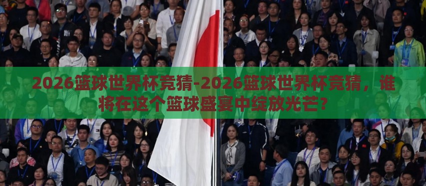 2026篮球世界杯竞猜-2026篮球世界杯竞猜,谁将在这个篮球盛宴中绽放光芒? 2026篮球世界杯竞猜-2026篮球世界杯竞猜,谁将在这个篮球盛宴中绽放光芒?