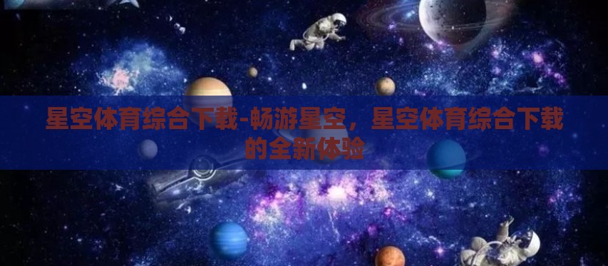 星空体育综合下载-畅游星空,星空体育综合下载的全新体验 星空体育综合下载-畅游星空,星空体育综合下载的全新体验
