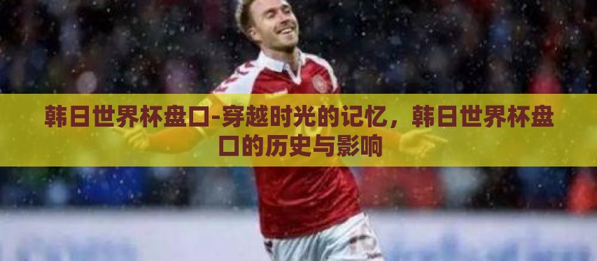 韩日世界杯盘口-穿越时光的记忆,韩日世界杯盘口的历史与影响 韩日世界杯盘口-穿越时光的记忆,韩日世界杯盘口的历史与影响