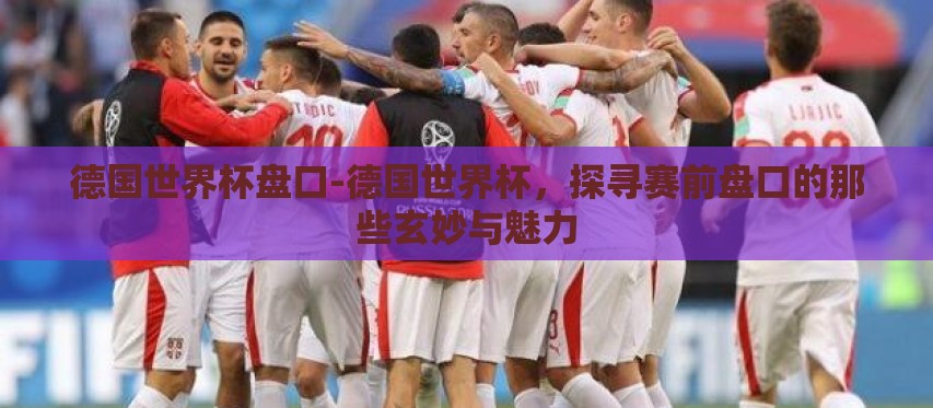 德国世界杯盘口-德国世界杯,探寻赛前盘口的那些玄妙与魅力 德国世界杯盘口-德国世界杯,探寻赛前盘口的那些玄妙与魅力