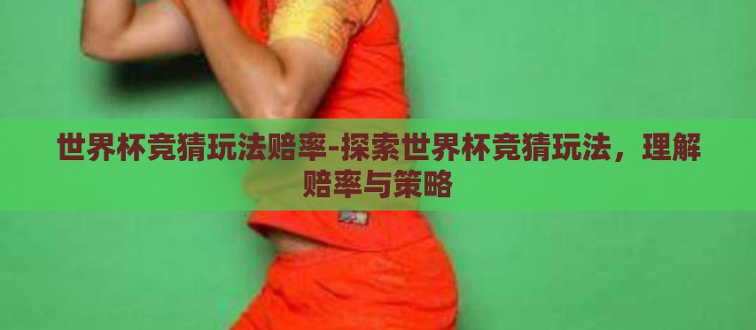世界杯竞猜玩法赔率-探索世界杯竞猜玩法,理解赔率与策略 世界杯竞猜玩法赔率-探索世界杯竞猜玩法,理解赔率与策略