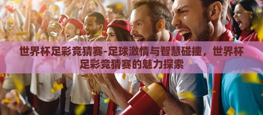 世界杯足彩竞猜赛-足球激情与智慧碰撞,世界杯足彩竞猜赛的魅力探索 世界杯足彩竞猜赛-足球激情与智慧碰撞,世界杯足彩竞猜赛的魅力探索