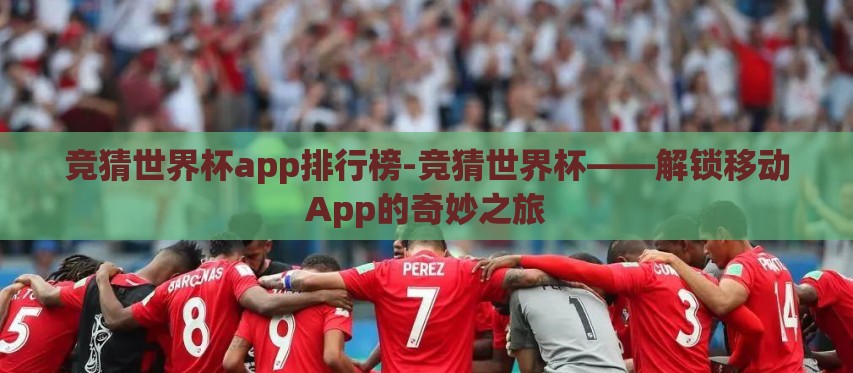 竞猜世界杯app排行榜-竞猜世界杯——解锁移动App的奇妙之旅