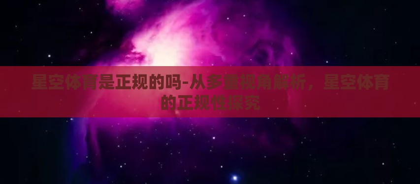 星空体育是正规的吗-从多重视角解析,星空体育的正规性探究 星空体育是正规的吗-从多重视角解析,星空体育的正规性探究