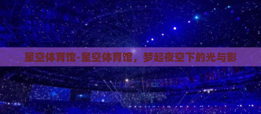 星空体育馆-星空体育馆,梦起夜空下的光与影 星空体育馆-星空体育馆,梦起夜空下的光与影