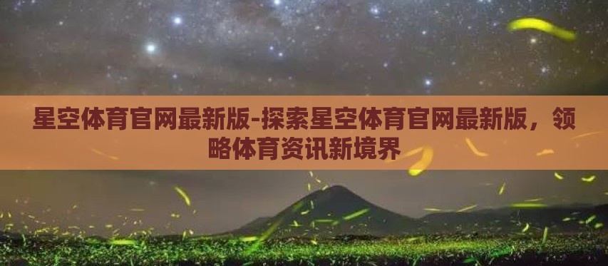 星空体育官网最新版-探索星空体育官网最新版,领略体育资讯新境界 星空体育官网最新版-探索星空体育官网最新版,领略体育资讯新境界