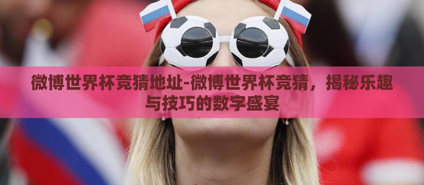 微博世界杯竞猜地址-微博世界杯竞猜,揭秘乐趣与技巧的数字盛宴 微博世界杯竞猜地址-微博世界杯竞猜,揭秘乐趣与技巧的数字盛宴