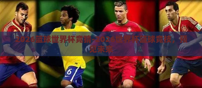 2026篮球世界杯竞猜-2026世界杯篮球竞技,预见未来 2026篮球世界杯竞猜-2026世界杯篮球竞技,预见未来