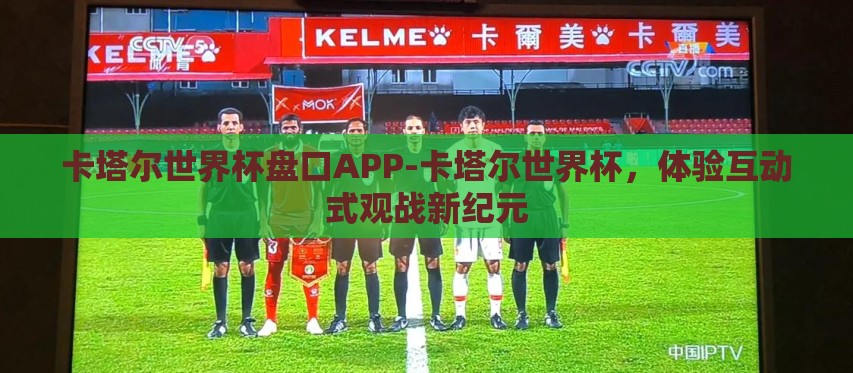 卡塔尔世界杯盘口APP-卡塔尔世界杯,体验互动式观战新纪元 卡塔尔世界杯盘口APP-卡塔尔世界杯,体验互动式观战新纪元