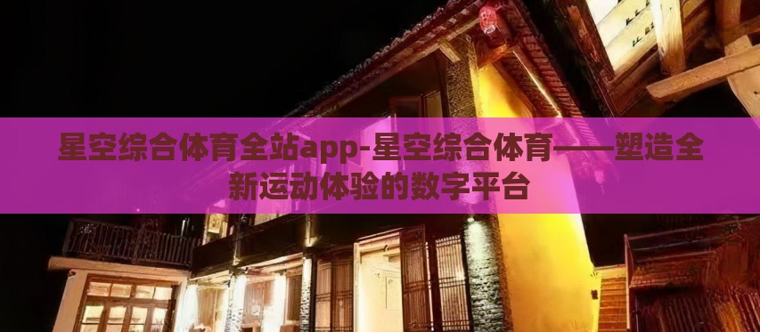 星空综合体育全站app-星空综合体育——塑造全新运动体验的数字平台