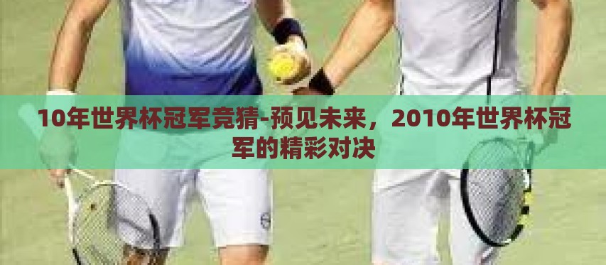10年世界杯冠军竞猜-预见未来,2010年世界杯冠军的精彩对决 10年世界杯冠军竞猜-预见未来,2010年世界杯冠军的精彩对决