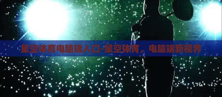 星空体育电脑端入口-星空体育，电脑端新视界
