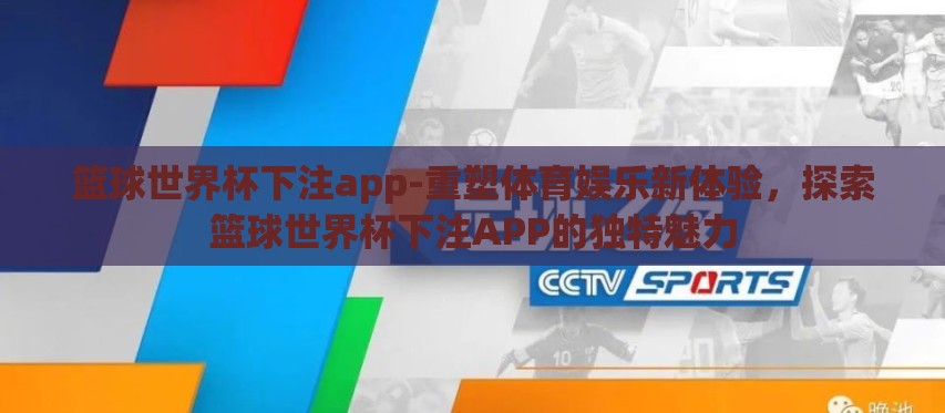 篮球世界杯下注app-重塑体育娱乐新体验,探索篮球世界杯下注APP的独特魅力 篮球世界杯下注app-重塑体育娱乐新体验,探索篮球世界杯下注APP的独特魅力