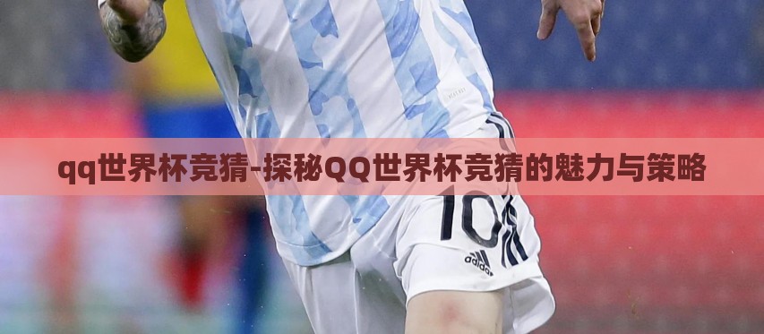 qq世界杯竞猜-探秘QQ世界杯竞猜的魅力与策略 qq世界杯竞猜-探秘QQ世界杯竞猜的魅力与策略