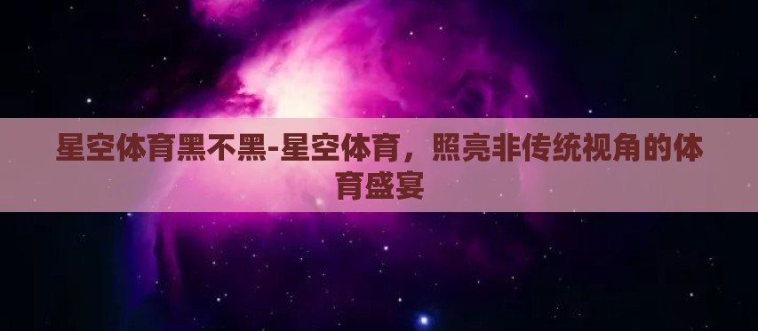 星空体育黑不黑-星空体育，照亮非传统视角的体育盛宴