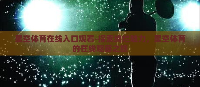 星空体育在线入口观看-探索绚烂魅力,星空体育的在线观赛之旅 星空体育在线入口观看-探索绚烂魅力,星空体育的在线观赛之旅