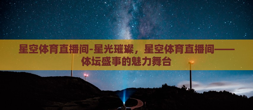 星空体育直播间-星光璀璨,星空体育直播间——体坛盛事的魅力舞台 星空体育直播间-星光璀璨,星空体育直播间——体坛盛事的魅力舞台
