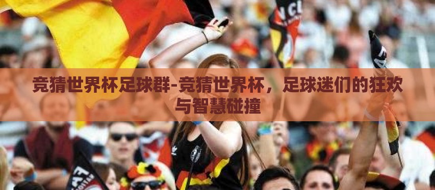 竞猜世界杯足球群-竞猜世界杯，足球迷们的狂欢与智慧碰撞